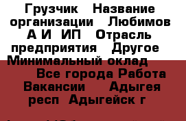 Грузчик › Название организации ­ Любимов А.И, ИП › Отрасль предприятия ­ Другое › Минимальный оклад ­ 38 000 - Все города Работа » Вакансии   . Адыгея респ.,Адыгейск г.